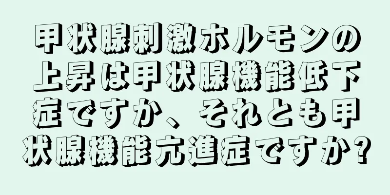 甲状腺刺激ホルモンの上昇は甲状腺機能低下症ですか、それとも甲状腺機能亢進症ですか?