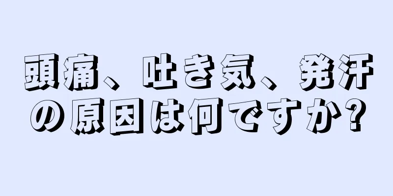 頭痛、吐き気、発汗の原因は何ですか?