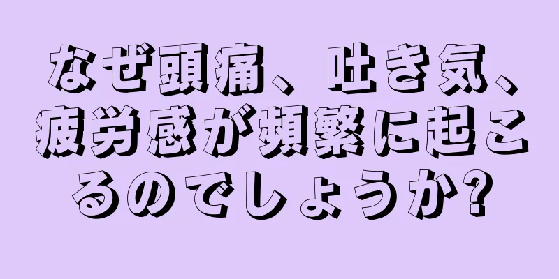 なぜ頭痛、吐き気、疲労感が頻繁に起こるのでしょうか?