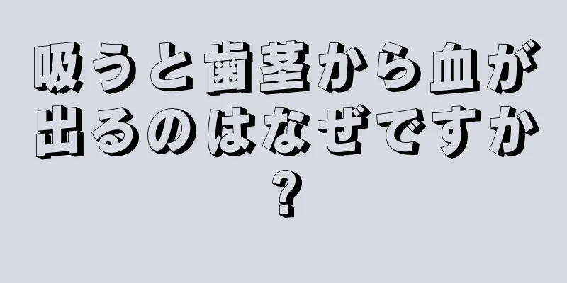 吸うと歯茎から血が出るのはなぜですか?