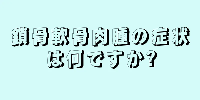 鎖骨軟骨肉腫の症状は何ですか?