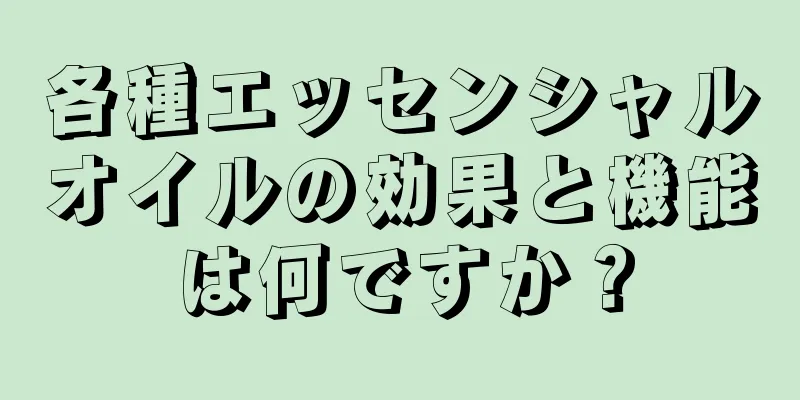 各種エッセンシャルオイルの効果と機能は何ですか？