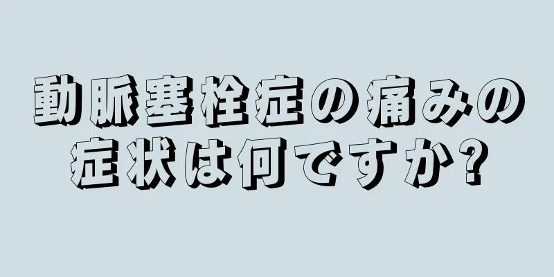 動脈塞栓症の痛みの症状は何ですか?