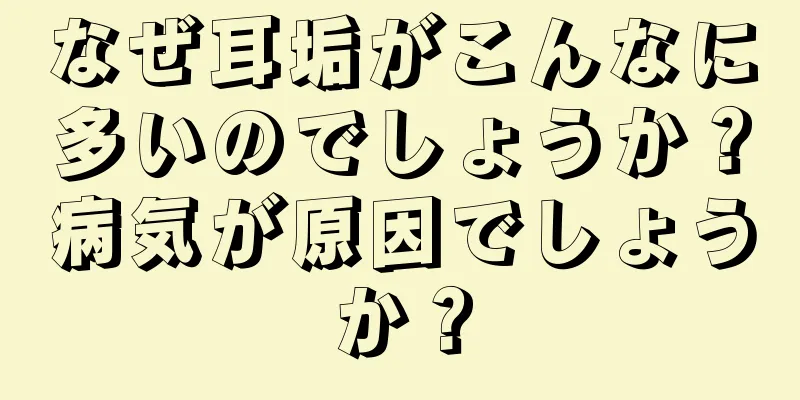 なぜ耳垢がこんなに多いのでしょうか？病気が原因でしょうか？