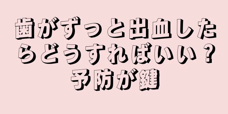 歯がずっと出血したらどうすればいい？予防が鍵