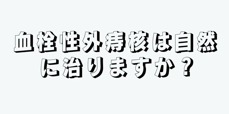 血栓性外痔核は自然に治りますか？