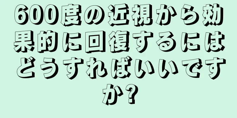 600度の近視から効果的に回復するにはどうすればいいですか?