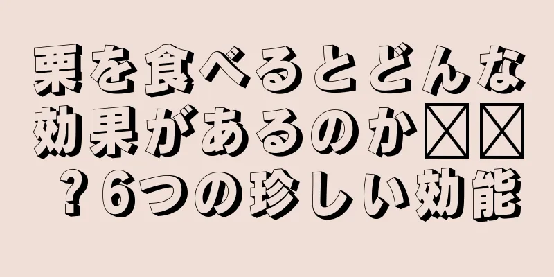 栗を食べるとどんな効果があるのか​​？6つの珍しい効能