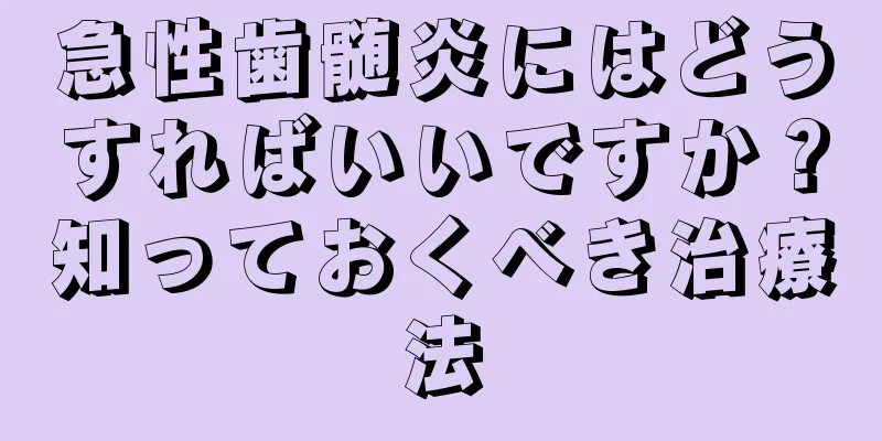 急性歯髄炎にはどうすればいいですか？知っておくべき治療法