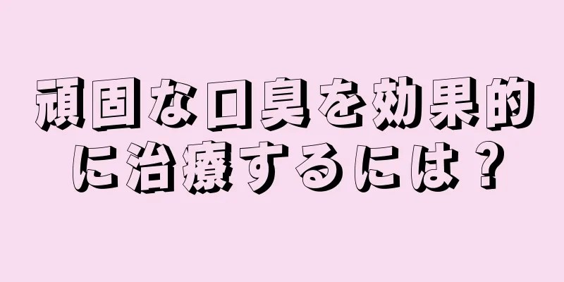 頑固な口臭を効果的に治療するには？