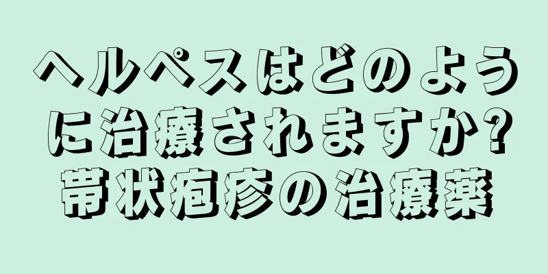 ヘルペスはどのように治療されますか?帯状疱疹の治療薬