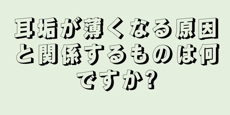 耳垢が薄くなる原因と関係するものは何ですか?