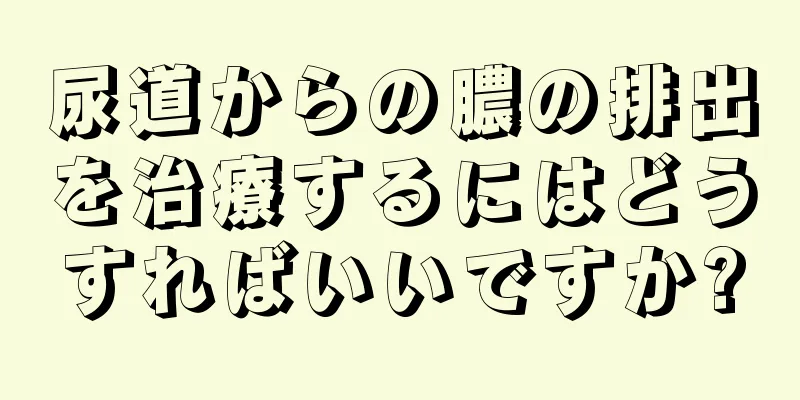 尿道からの膿の排出を治療するにはどうすればいいですか?