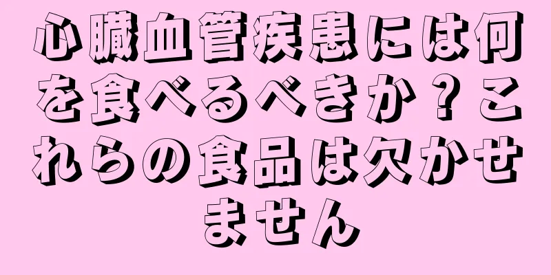 心臓血管疾患には何を食べるべきか？これらの食品は欠かせません