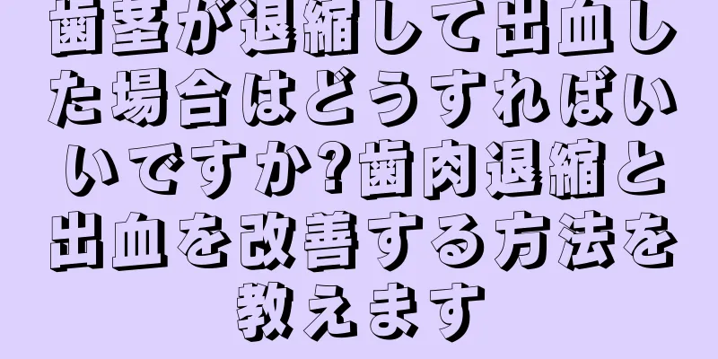 歯茎が退縮して出血した場合はどうすればいいですか?歯肉退縮と出血を改善する方法を教えます