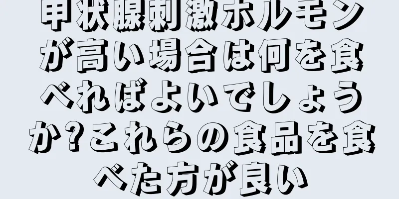 甲状腺刺激ホルモンが高い場合は何を食べればよいでしょうか?これらの食品を食べた方が良い