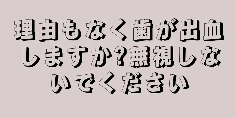 理由もなく歯が出血しますか?無視しないでください