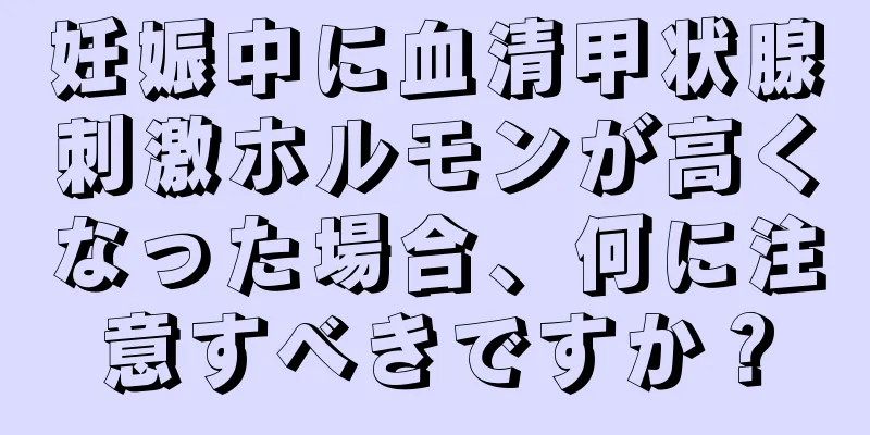 妊娠中に血清甲状腺刺激ホルモンが高くなった場合、何に注意すべきですか？