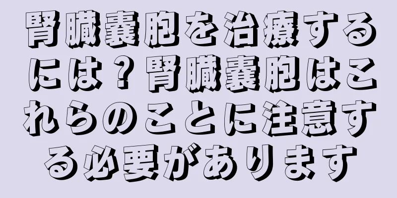 腎臓嚢胞を治療するには？腎臓嚢胞はこれらのことに注意する必要があります