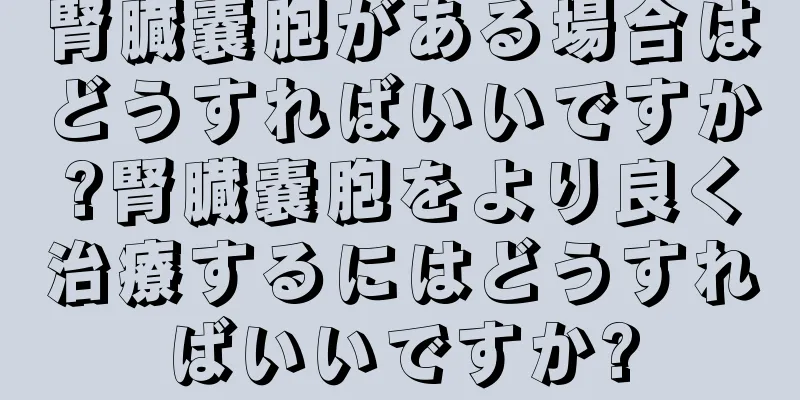 腎臓嚢胞がある場合はどうすればいいですか?腎臓嚢胞をより良く治療するにはどうすればいいですか?