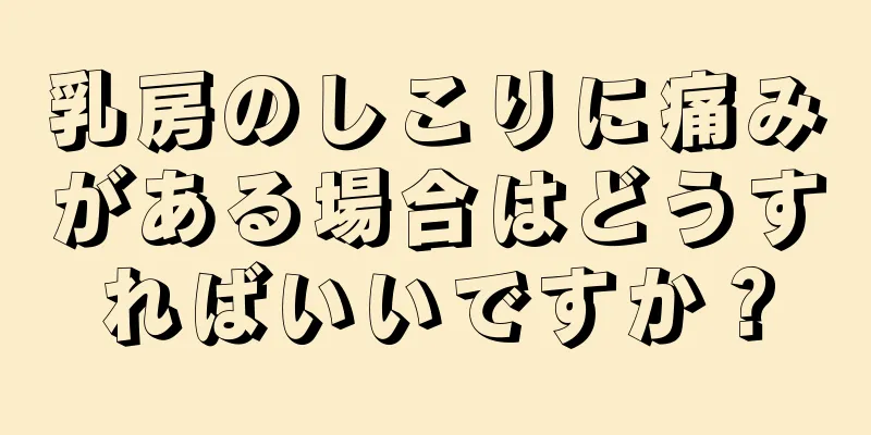 乳房のしこりに痛みがある場合はどうすればいいですか？