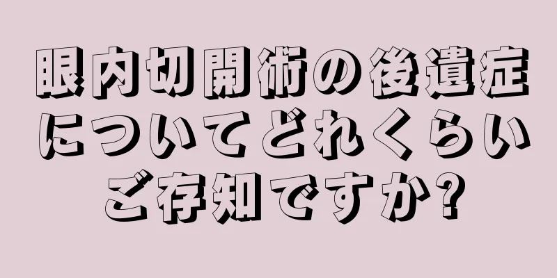 眼内切開術の後遺症についてどれくらいご存知ですか?