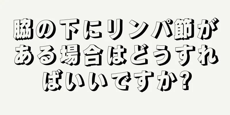 脇の下にリンパ節がある場合はどうすればいいですか?