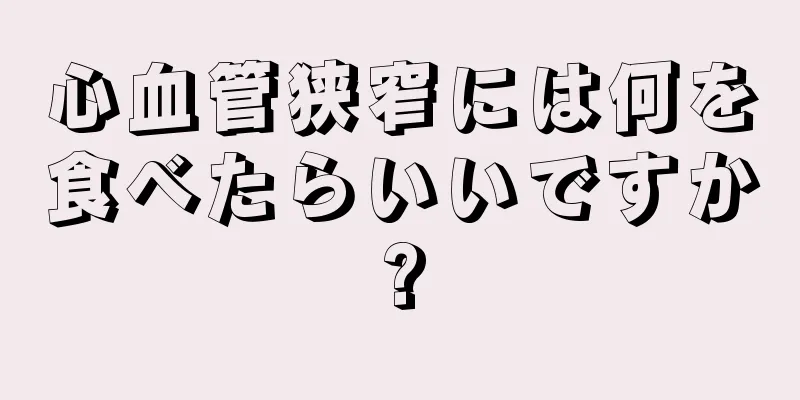 心血管狭窄には何を食べたらいいですか?