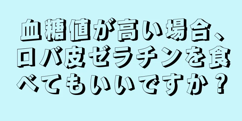 血糖値が高い場合、ロバ皮ゼラチンを食べてもいいですか？
