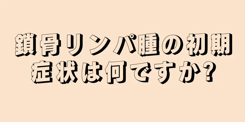 鎖骨リンパ腫の初期症状は何ですか?