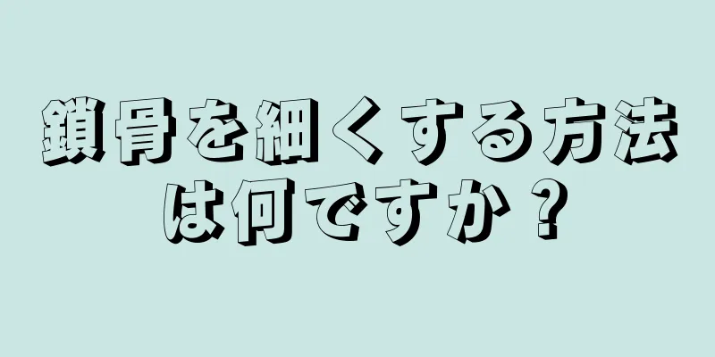 鎖骨を細くする方法は何ですか？