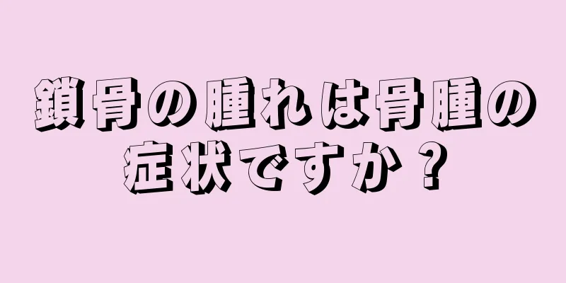 鎖骨の腫れは骨腫の症状ですか？