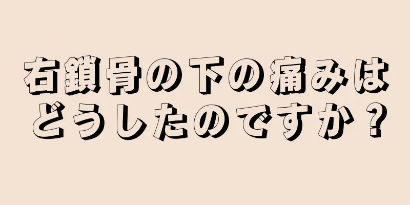 右鎖骨の下の痛みはどうしたのですか？