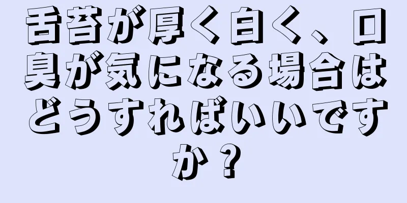 舌苔が厚く白く、口臭が気になる場合はどうすればいいですか？