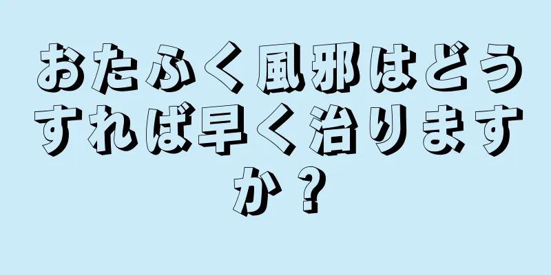 おたふく風邪はどうすれば早く治りますか？