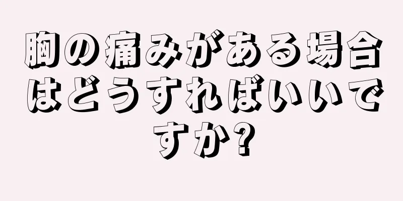 胸の痛みがある場合はどうすればいいですか?