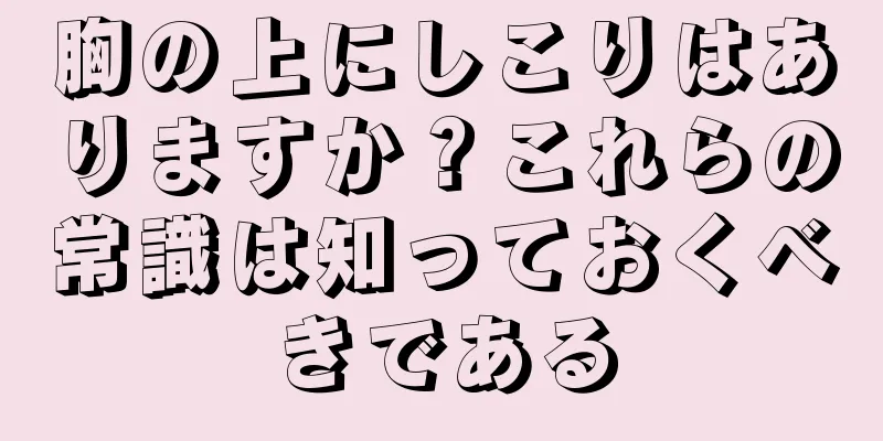 胸の上にしこりはありますか？これらの常識は知っておくべきである