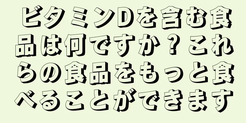 ビタミンDを含む食品は何ですか？これらの食品をもっと食べることができます