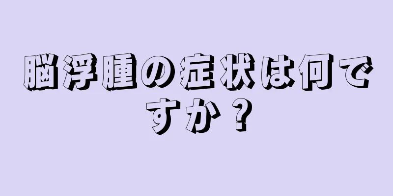 脳浮腫の症状は何ですか？