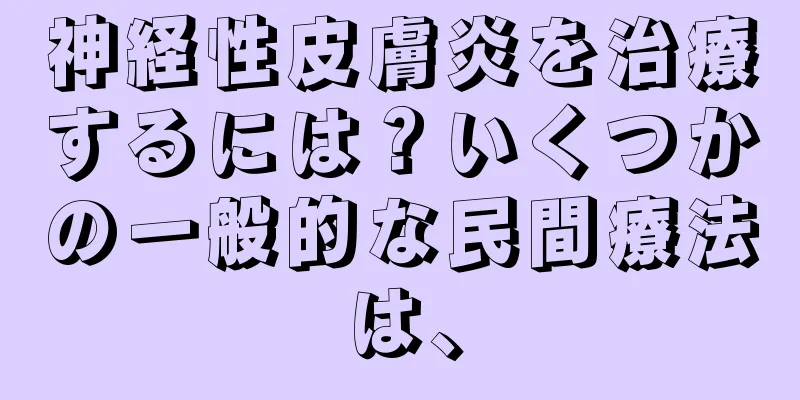 神経性皮膚炎を治療するには？いくつかの一般的な民間療法は、