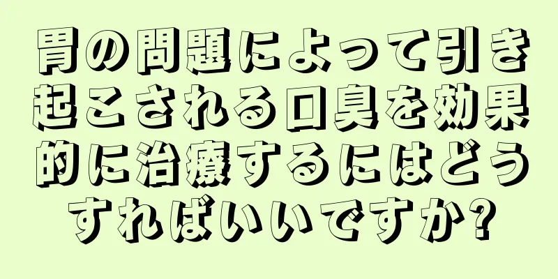 胃の問題によって引き起こされる口臭を効果的に治療するにはどうすればいいですか?