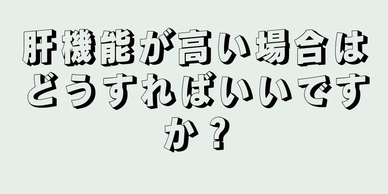 肝機能が高い場合はどうすればいいですか？