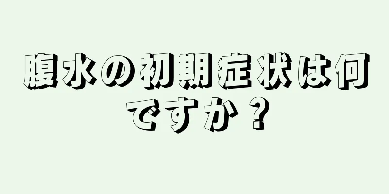 腹水の初期症状は何ですか？