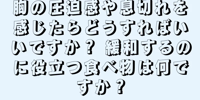 胸の圧迫感や息切れを感じたらどうすればいいですか？ 緩和するのに役立つ食べ物は何ですか？