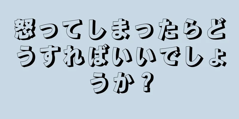 怒ってしまったらどうすればいいでしょうか？