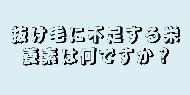 抜け毛に不足する栄養素は何ですか？