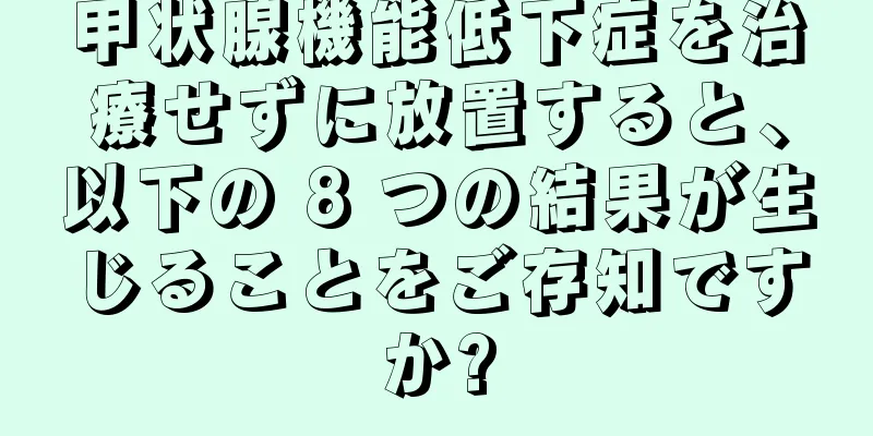 甲状腺機能低下症を治療せずに放置すると、以下の 8 つの結果が生じることをご存知ですか?