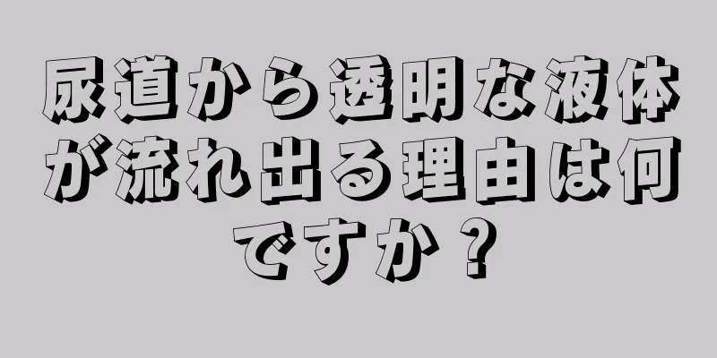 尿道から透明な液体が流れ出る理由は何ですか？