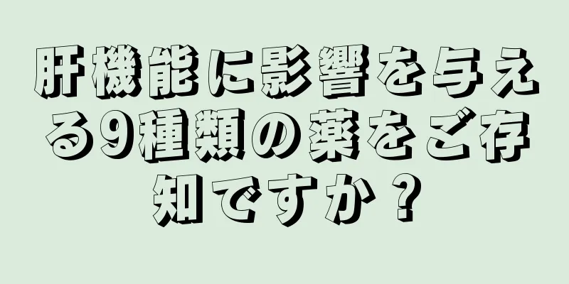 肝機能に影響を与える9種類の薬をご存知ですか？