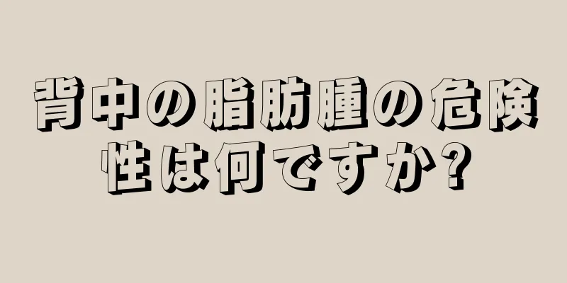 背中の脂肪腫の危険性は何ですか?